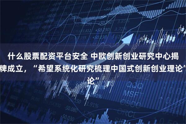 什么股票配资平台安全 中欧创新创业研究中心揭牌成立，“希望系统化研究梳理中国式创新创业理论”