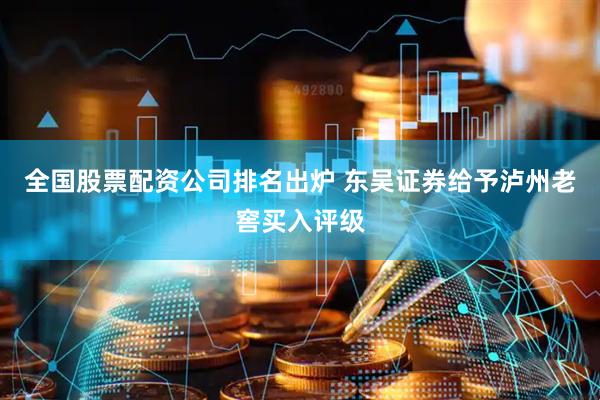 全国股票配资公司排名出炉 东吴证券给予泸州老窖买入评级