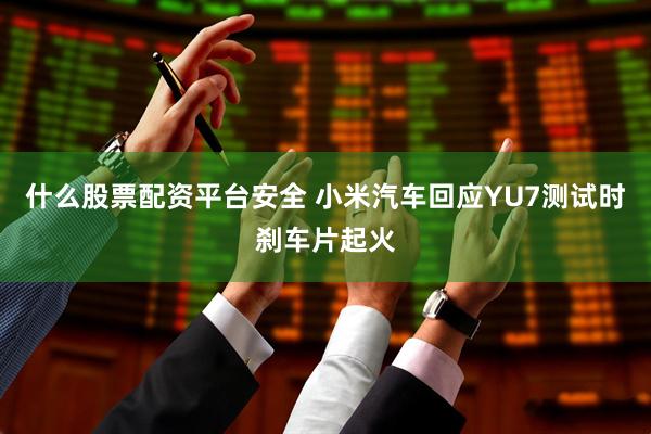 什么股票配资平台安全 小米汽车回应YU7测试时刹车片起火