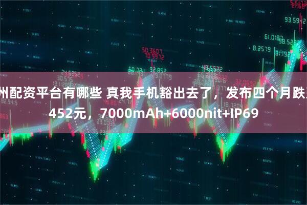 杭州配资平台有哪些 真我手机豁出去了，发布四个月跌至1452元，7000mAh+6000nit+IP69