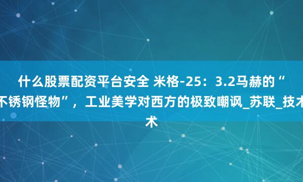 什么股票配资平台安全 米格-25：3.2马赫的“不锈钢怪物”，工业美学对西方的极致嘲讽_苏联_技术