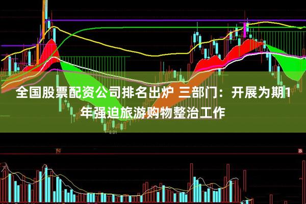全国股票配资公司排名出炉 三部门：开展为期1年强迫旅游购物整治工作