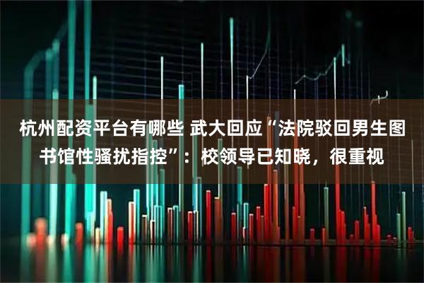 杭州配资平台有哪些 武大回应“法院驳回男生图书馆性骚扰指控”：校领导已知晓，很重视