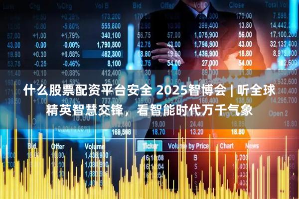 什么股票配资平台安全 2025智博会 | 听全球精英智慧交锋，看智能时代万千气象