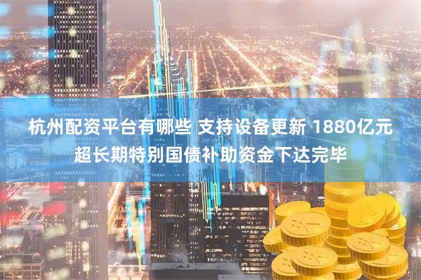 杭州配资平台有哪些 支持设备更新 1880亿元超长期特别国债补助资金下达完毕