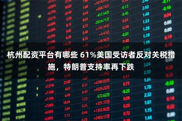 杭州配资平台有哪些 61%美国受访者反对关税措施，特朗普支持率再下跌