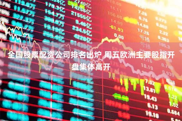 全国股票配资公司排名出炉 周五欧洲主要股指开盘集体高开