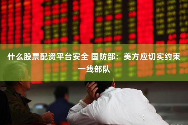 什么股票配资平台安全 国防部：美方应切实约束一线部队