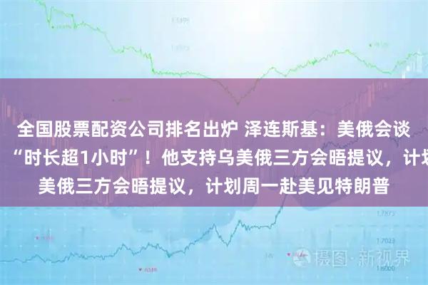 全国股票配资公司排名出炉 泽连斯基:美俄会谈后已与特朗普通话,“时长超1小时”!他支持乌美俄三方会晤提议,计划周一赴美见特朗普