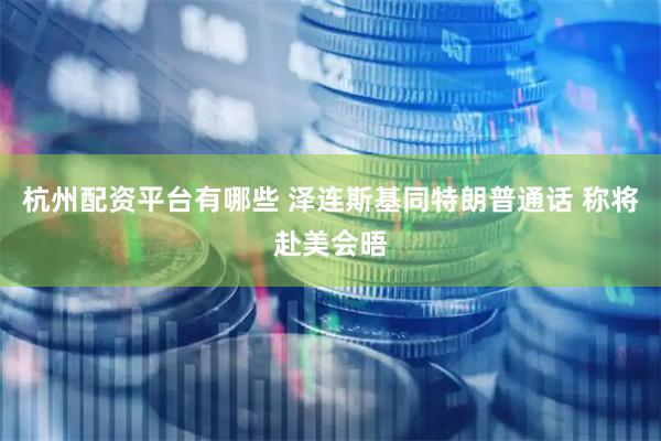 杭州配资平台有哪些 泽连斯基同特朗普通话 称将赴美会晤