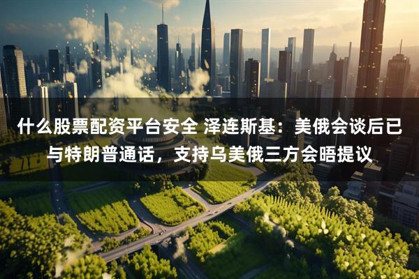 什么股票配资平台安全 泽连斯基：美俄会谈后已与特朗普通话，支持乌美俄三方会晤提议