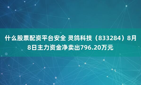什么股票配资平台安全 灵鸽科技（833284）8月8日主力资金净卖出796.20万元