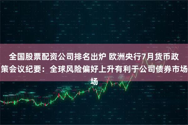 全国股票配资公司排名出炉 欧洲央行7月货币政策会议纪要：全球风险偏好上升有利于公司债券市场