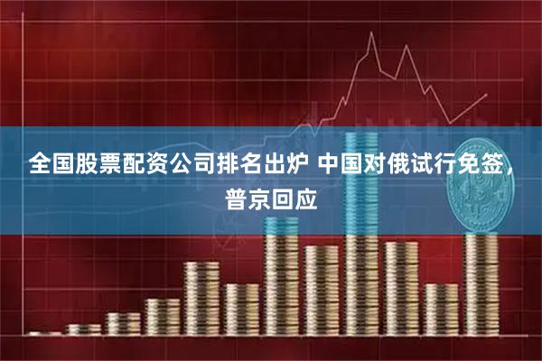 全国股票配资公司排名出炉 中国对俄试行免签,普京回应