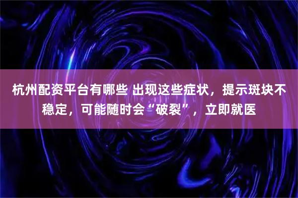 杭州配资平台有哪些 出现这些症状,提示斑块不稳定,可能随时会“破裂”,立即就医