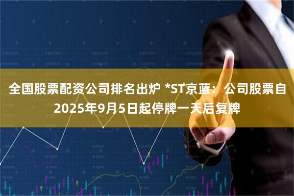 全国股票配资公司排名出炉 *ST京蓝：公司股票自2025年9月5日起停牌一天后复牌