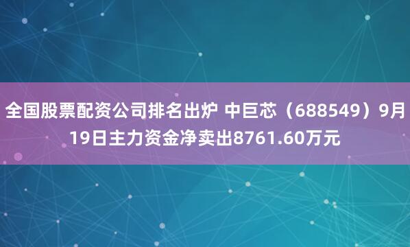 全国股票配资公司排名出炉 中巨芯(688549)9月19日主力资金净卖出8761.60万元