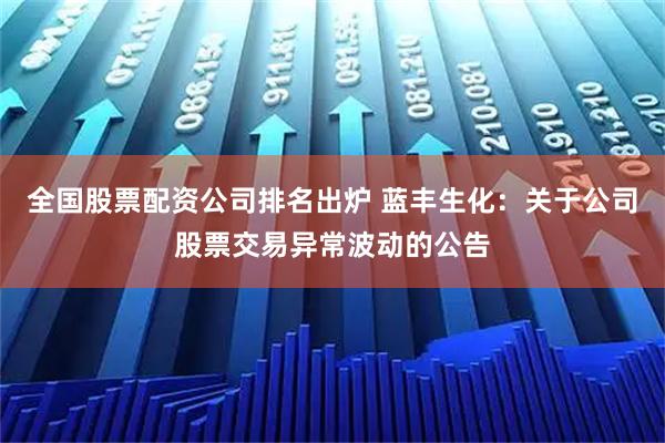 全国股票配资公司排名出炉 蓝丰生化:关于公司股票交易异常波动的公告
