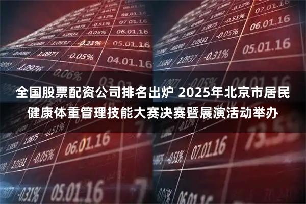 全国股票配资公司排名出炉 2025年北京市居民健康体重管理技能大赛决赛暨展演活动举办