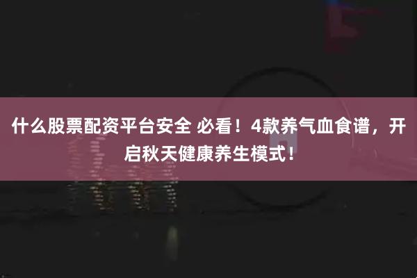 什么股票配资平台安全 必看!4款养气血食谱,开启秋天健康养生模式!