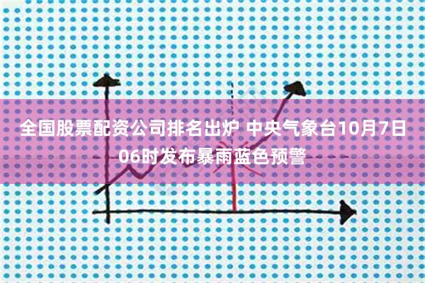 全国股票配资公司排名出炉 中央气象台10月7日06时发布暴雨蓝色预警