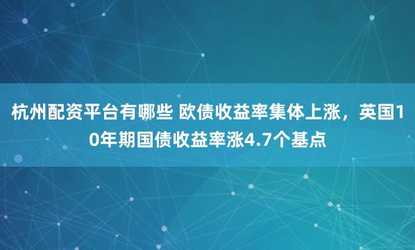 杭州配资平台有哪些 欧债收益率集体上涨，英国10年期国债收益率涨4.7个基点