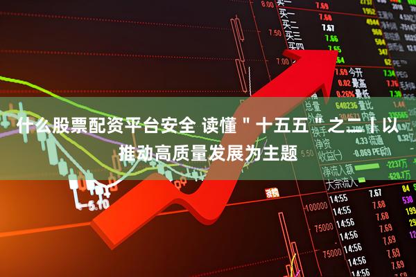 什么股票配资平台安全 读懂"十五五"之二丨以推动高质量发展为主题