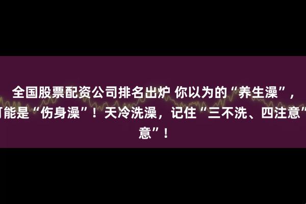 全国股票配资公司排名出炉 你以为的“养生澡”,可能是“伤身澡”!天冷洗澡,记住“三不洗、四注意”!