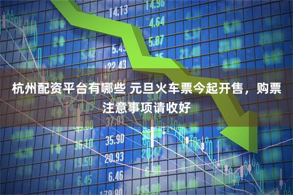 杭州配资平台有哪些 元旦火车票今起开售，购票注意事项请收好