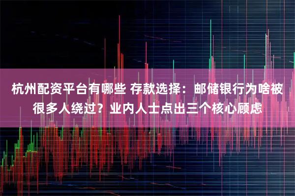 杭州配资平台有哪些 存款选择：邮储银行为啥被很多人绕过？业内人士点出三个核心顾虑