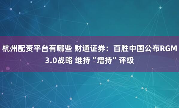 杭州配资平台有哪些 财通证券：百胜中国公布RGM3.0战略 维持“增持”评级