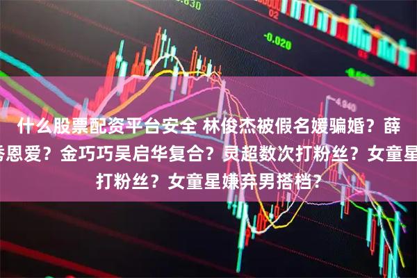 什么股票配资平台安全 林俊杰被假名媛骗婚?薛之谦与老婆秀恩爱?金巧巧吴启华复合?灵超数次打粉丝?女童星嫌弃男搭档?