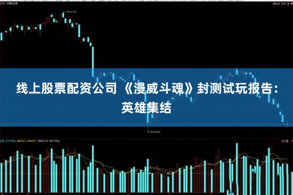 线上股票配资公司 《漫威斗魂》封测试玩报告：英雄集结