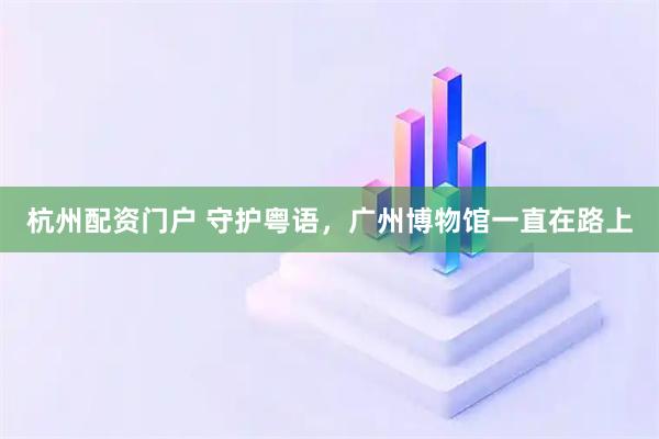 杭州配资门户 守护粤语，广州博物馆一直在路上