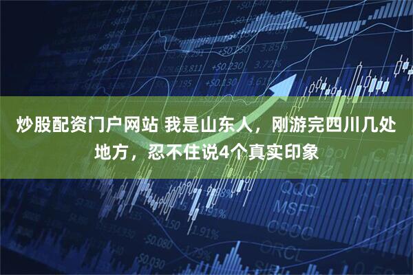 炒股配资门户网站 我是山东人，刚游完四川几处地方，忍不住说4个真实印象