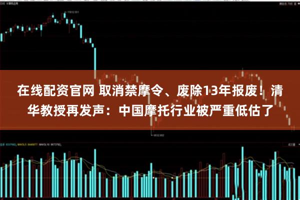 在线配资官网 取消禁摩令、废除13年报废！清华教授再发声：中国摩托行业被严重低估了