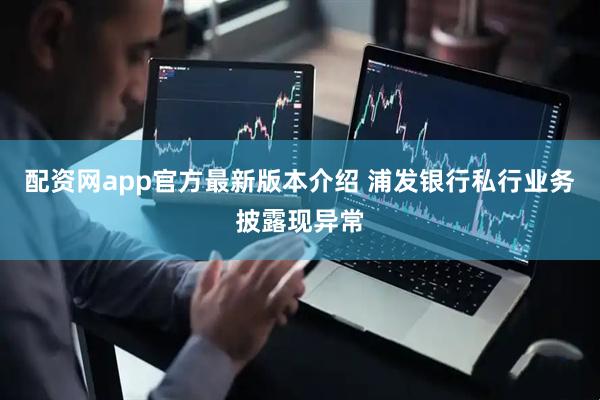 配资网app官方最新版本介绍 浦发银行私行业务披露现异常