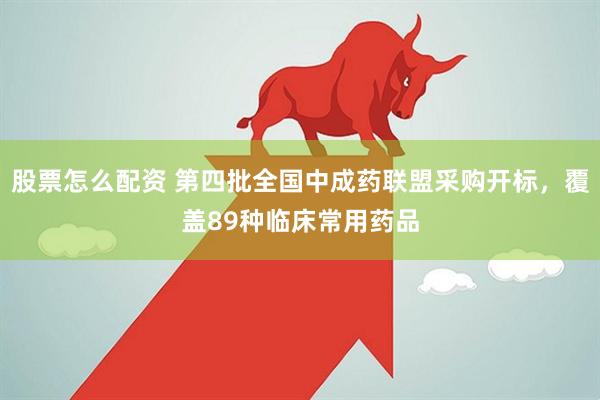 股票怎么配资 第四批全国中成药联盟采购开标，覆盖89种临床常用药品