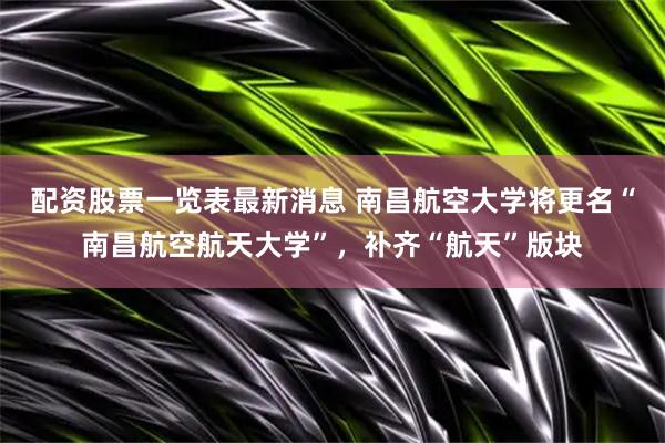 配资股票一览表最新消息 南昌航空大学将更名“南昌航空航天大学”，补齐“航天”版块