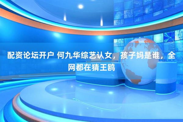 配资论坛开户 何九华综艺认女，孩子妈是谁，全网都在猜王鸥