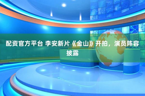 配资官方平台 李安新片《金山》开拍，演员阵容披露