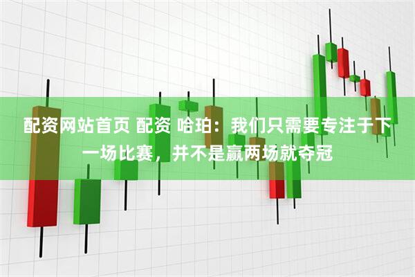 配资网站首页 配资 哈珀：我们只需要专注于下一场比赛，并不是赢两场就夺冠
