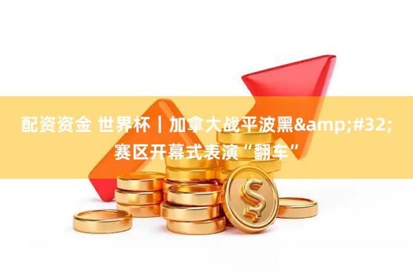 配资资金 世界杯｜加拿大战平波黑 赛区开幕式表演“翻车”